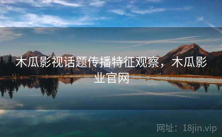 木瓜影视话题传播特征观察,木瓜影业官网 木瓜影视话题传播特征观察,木瓜影业官网