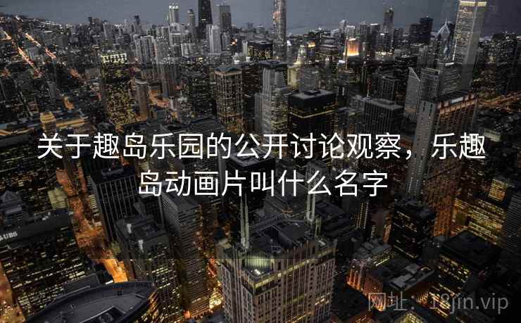 关于趣岛乐园的公开讨论观察，乐趣岛动画片叫什么名字