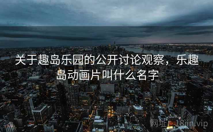 关于趣岛乐园的公开讨论观察,乐趣岛动画片叫什么名字 关于趣岛乐园的公开讨论观察,乐趣岛动画片叫什么名字