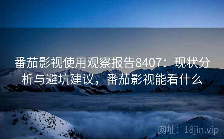 番茄影视使用观察报告8407：现状分析与避坑建议，番茄影视能看什么