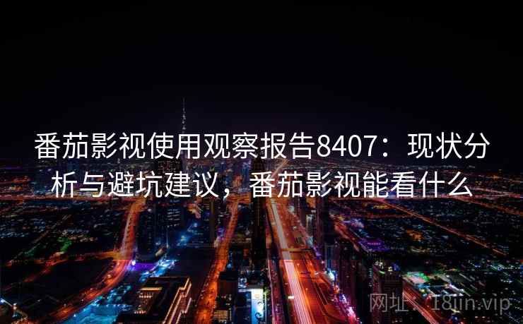 番茄影视使用观察报告8407：现状分析与避坑建议，番茄影视能看什么