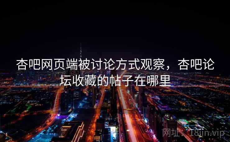 杏吧网页端被讨论方式观察,杏吧论坛收藏的帖子在哪里 杏吧网页端被讨论方式观察,杏吧论坛收藏的帖子在哪里