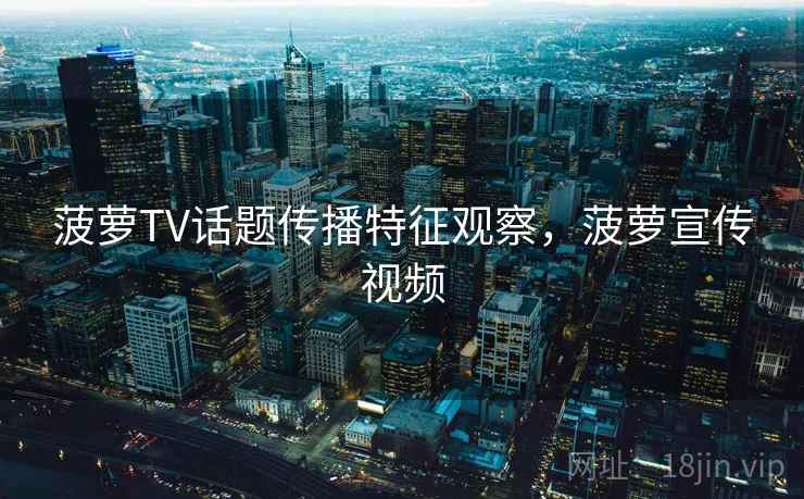 菠萝TV话题传播特征观察，菠萝宣传视频