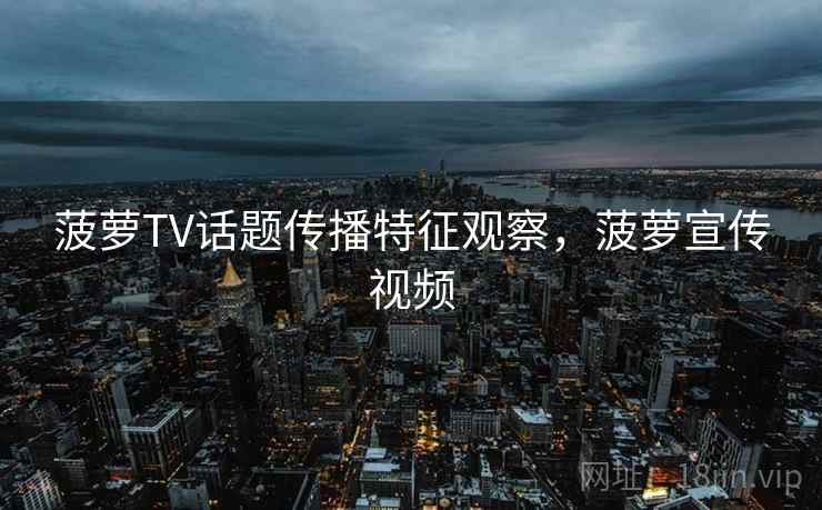 菠萝TV话题传播特征观察,菠萝宣传视频 菠萝TV话题传播特征观察,菠萝宣传视频