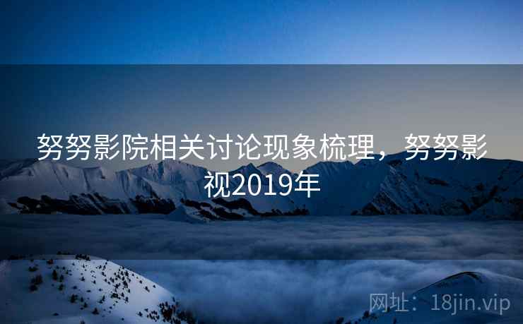 努努影院相关讨论现象梳理,努努影视2019年 努努影院相关讨论现象梳理,努努影视2019年