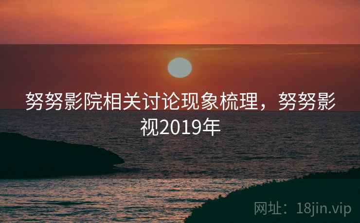 努努影院相关讨论现象梳理,努努影视2019年 努努影院相关讨论现象梳理,努努影视2019年