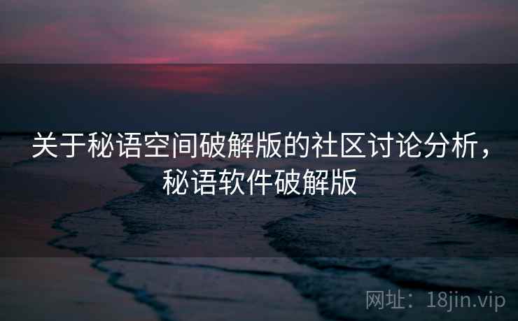 关于秘语空间破解版的社区讨论分析,秘语软件破解版 关于秘语空间破解版的社区讨论分析,秘语软件破解版