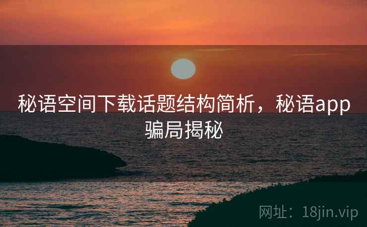 秘语空间下载话题结构简析,秘语app骗局揭秘 秘语空间下载话题结构简析,秘语app骗局揭秘