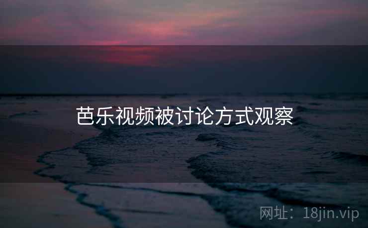 芭乐视频被讨论方式观察 芭乐视频被讨论方式观察