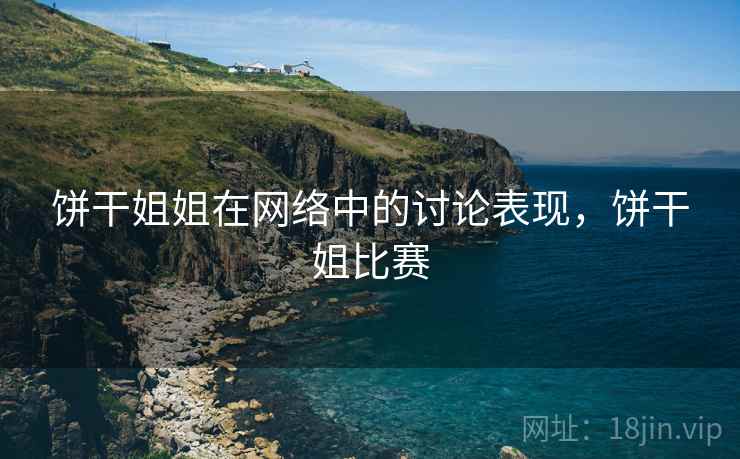 饼干姐姐在网络中的讨论表现,饼干姐比赛 饼干姐姐在网络中的讨论表现,饼干姐比赛