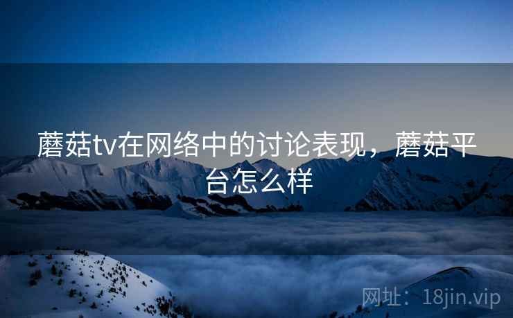 蘑菇tv在网络中的讨论表现，蘑菇平台怎么样