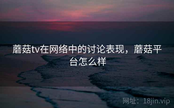 蘑菇tv在网络中的讨论表现，蘑菇平台怎么样
