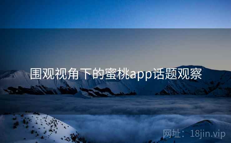 围观视角下的蜜桃app话题观察 围观视角下的蜜桃app话题观察