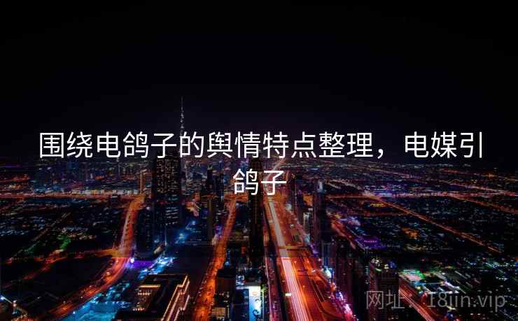 围绕电鸽子的舆情特点整理,电媒引鸽子 围绕电鸽子的舆情特点整理,电媒引鸽子