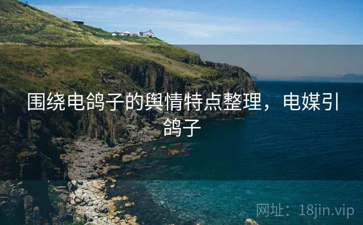 围绕电鸽子的舆情特点整理,电媒引鸽子 围绕电鸽子的舆情特点整理,电媒引鸽子