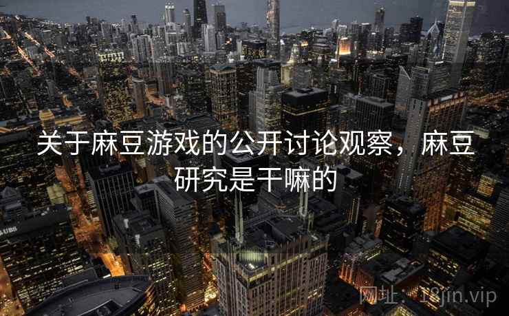 关于麻豆游戏的公开讨论观察,麻豆研究是干嘛的 关于麻豆游戏的公开讨论观察,麻豆研究是干嘛的
