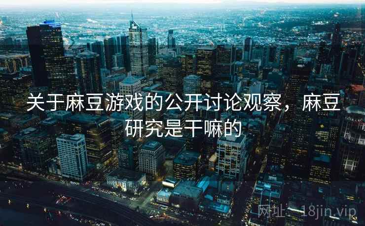 关于麻豆游戏的公开讨论观察，麻豆研究是干嘛的