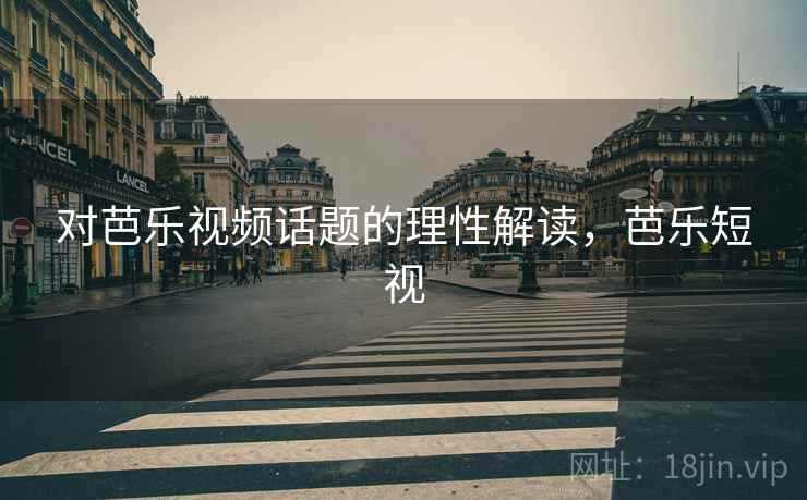 对芭乐视频话题的理性解读,芭乐短视 对芭乐视频话题的理性解读,芭乐短视