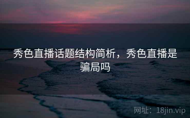 秀色直播话题结构简析，秀色直播是骗局吗