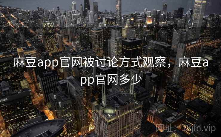 麻豆app官网被讨论方式观察，麻豆app官网多少