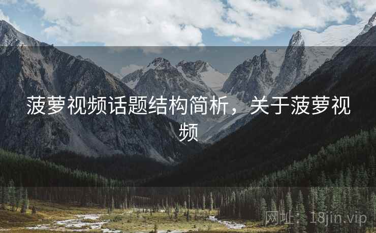 菠萝视频话题结构简析,关于菠萝视频 菠萝视频话题结构简析,关于菠萝视频