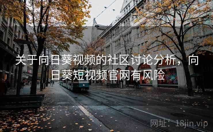关于向日葵视频的社区讨论分析,向日葵短视频官网有风险 关于向日葵视频的社区讨论分析,向日葵短视频官网有风险