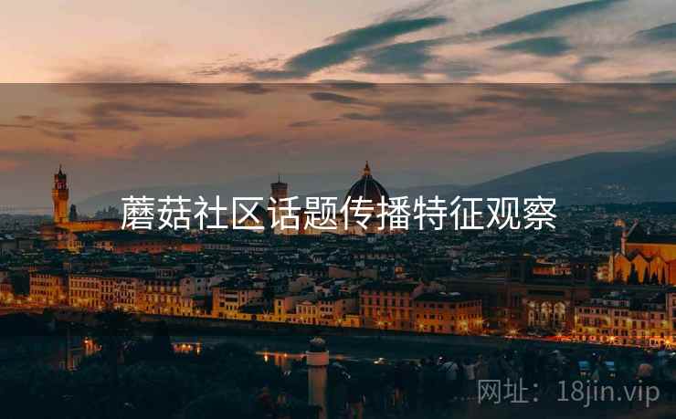 蘑菇社区话题传播特征观察 蘑菇社区话题传播特征观察