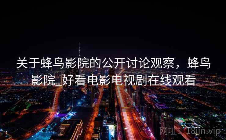 关于蜂鸟影院的公开讨论观察,蜂鸟影院_好看电影电视剧在线观看 关于蜂鸟影院的公开讨论观察,蜂鸟影院_好看电影电视剧在线观看