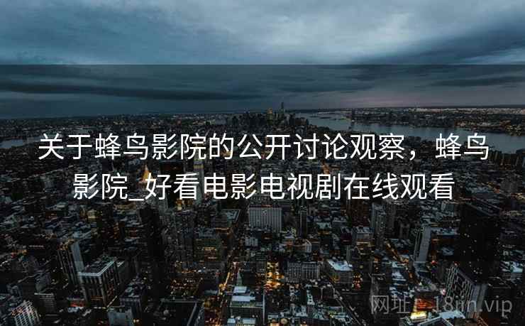 关于蜂鸟影院的公开讨论观察，蜂鸟影院_好看电影电视剧在线观看