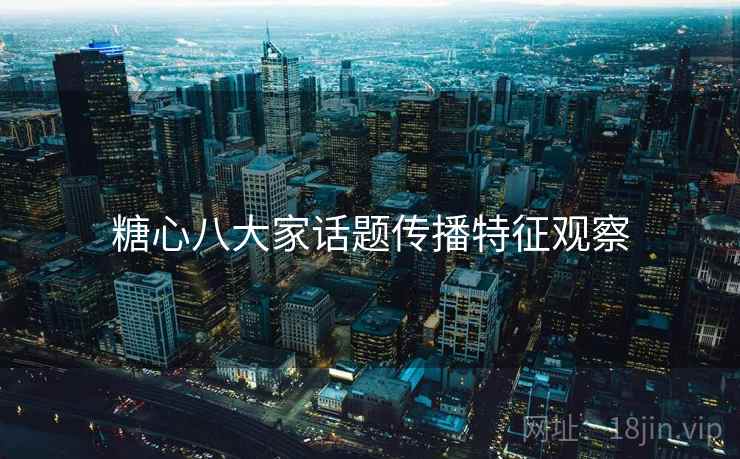 糖心八大家话题传播特征观察