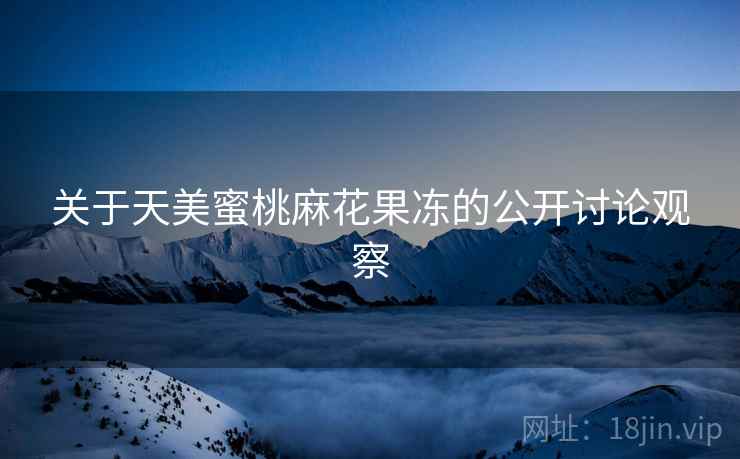 关于天美蜜桃麻花果冻的公开讨论观察