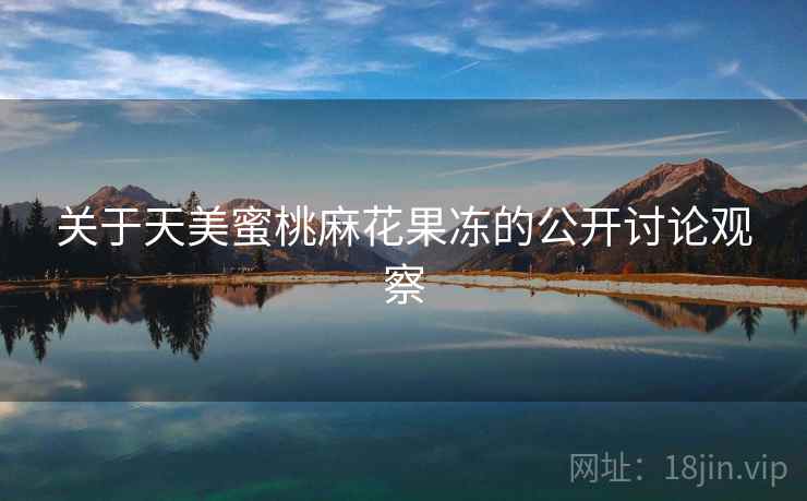 关于天美蜜桃麻花果冻的公开讨论观察