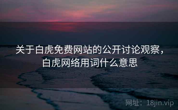 关于白虎免费网站的公开讨论观察，白虎网络用词什么意思
