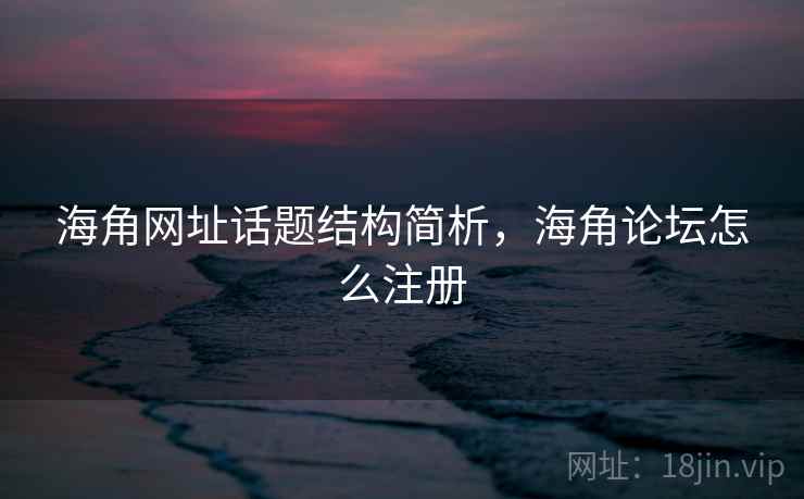 海角网址话题结构简析，海角论坛怎么注册