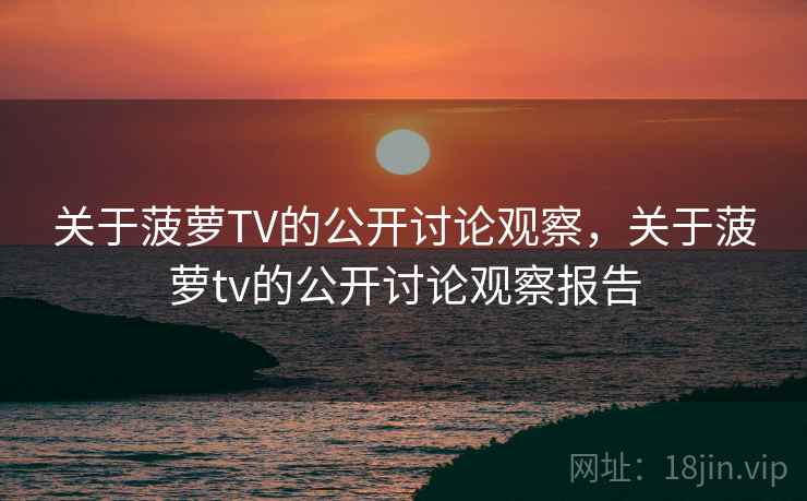 关于菠萝TV的公开讨论观察，关于菠萝tv的公开讨论观察报告