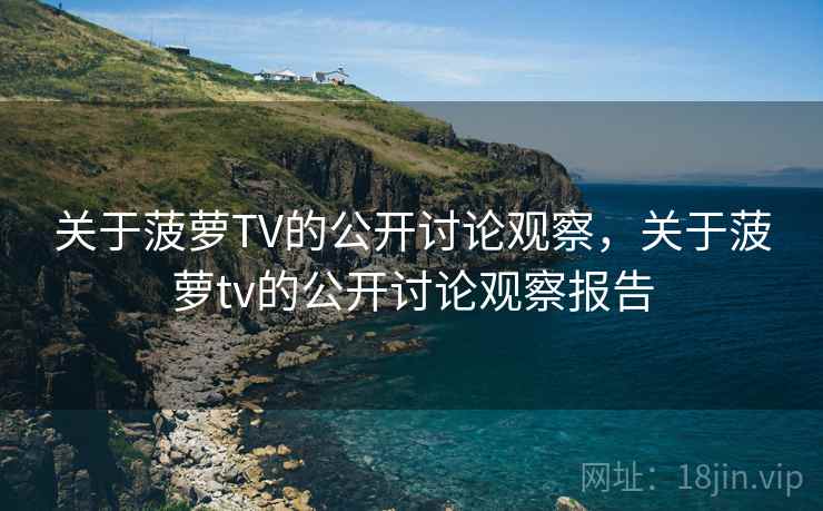 关于菠萝TV的公开讨论观察,关于菠萝tv的公开讨论观察报告 关于菠萝TV的公开讨论观察,关于菠萝tv的公开讨论观察报告