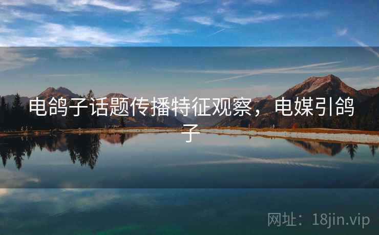 电鸽子话题传播特征观察,电媒引鸽子 电鸽子话题传播特征观察,电媒引鸽子