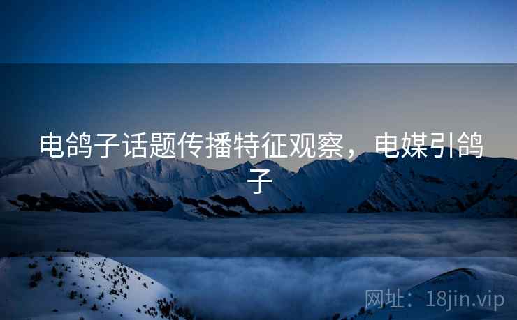 电鸽子话题传播特征观察，电媒引鸽子