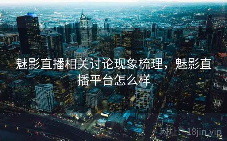 魅影直播相关讨论现象梳理,魅影直播平台怎么样 魅影直播相关讨论现象梳理,魅影直播平台怎么样