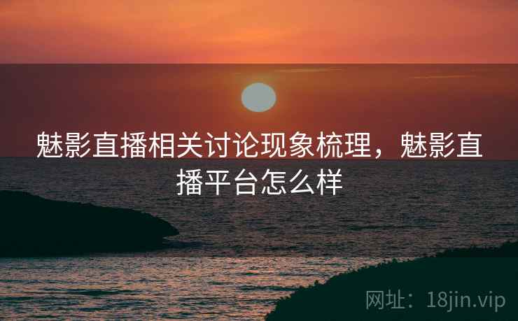 魅影直播相关讨论现象梳理,魅影直播平台怎么样 魅影直播相关讨论现象梳理,魅影直播平台怎么样