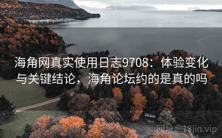 海角网真实使用日志9708：体验变化与关键结论，海角论坛约的是真的吗