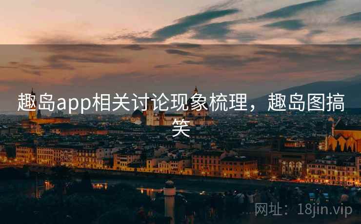 趣岛app相关讨论现象梳理，趣岛图搞笑