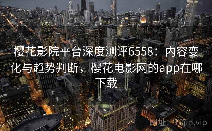 樱花影院平台深度测评6558:内容变化与趋势判断,樱花电影网的app在哪下载 樱花影院平台深度测评6558:内容变化与趋势判断,樱花电影网的app在哪下载