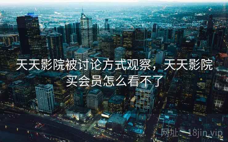 天天影院被讨论方式观察，天天影院买会员怎么看不了