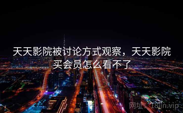 天天影院被讨论方式观察,天天影院买会员怎么看不了 天天影院被讨论方式观察,天天影院买会员怎么看不了
