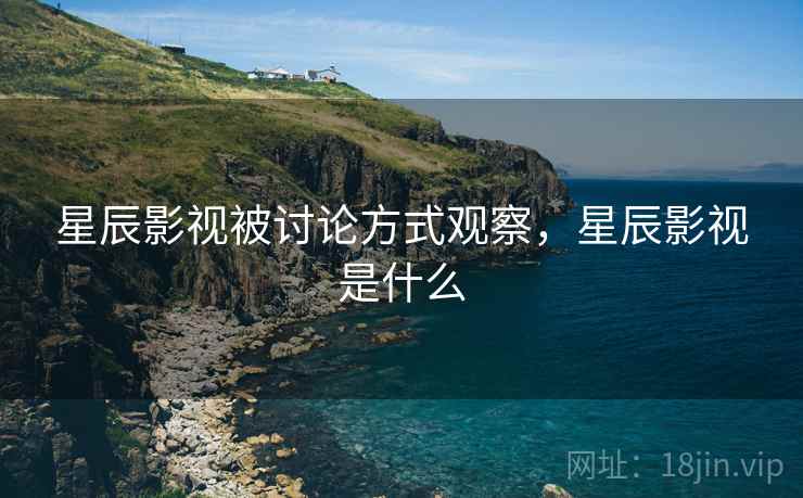 星辰影视被讨论方式观察,星辰影视是什么 星辰影视被讨论方式观察,星辰影视是什么