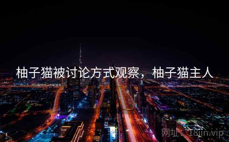 柚子猫被讨论方式观察,柚子猫主人 柚子猫被讨论方式观察,柚子猫主人