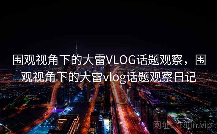 围观视角下的大雷VLOG话题观察,围观视角下的大雷vlog话题观察日记 围观视角下的大雷VLOG话题观察,围观视角下的大雷vlog话题观察日记