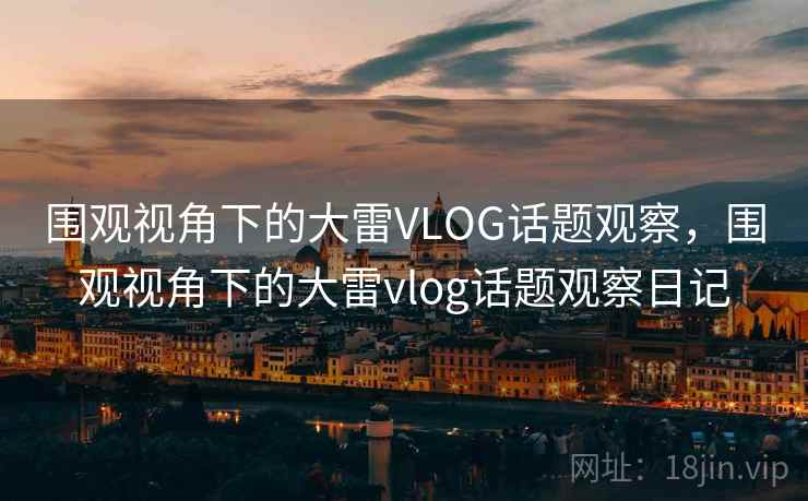 围观视角下的大雷VLOG话题观察，围观视角下的大雷vlog话题观察日记