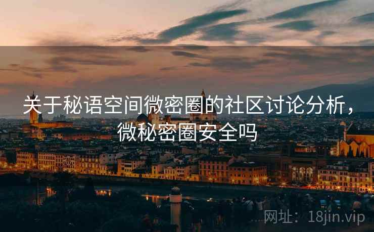 关于秘语空间微密圈的社区讨论分析，微秘密圈安全吗